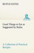 Good Things To Eat As Suggested By Rufus A Collection Of Practical Recipes For Preparing Meats, Game, Fowl, Fish, Puddings, Pastries, Etc.