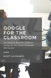 Google For The Classroom: The Absolute Beginners Guide To Setting Up Your Online Classroom With Google