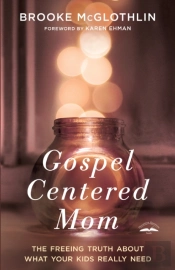 Gospel Centered Mom: The Freeing Truth About What Your Kids Really Need