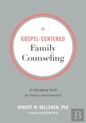 Gospelâ€“Centered Family Counseling Â€“ An Equipping Guide For Pastors And Counselors
