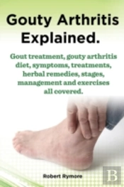 Gouty Arthritis Explained. Gout Treatment, Gouty Arthritis Diet, Symptoms, Treatments, Herbal Remedies, Stages, Management And Exercises All Covered.