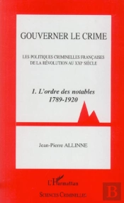 Gouverner Le Crime ; Les Politiques Criminelles Francaises De La Revolution Au Xxi Siecle T.1 ; L'Ordre Des Notables