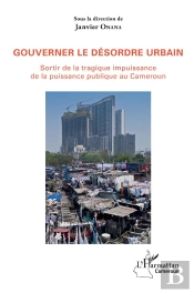 Gouverner Le Désordre Urbain ; Sortir De La Tragique Impuissance De La Puissance Publique Au Camerou