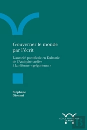 Gouverner Le Monde Par L'Écrit ; L'Autorité Pontificale En Dalmatie De L'Antiquité Tardive À La Réforme 'Grégorienne'