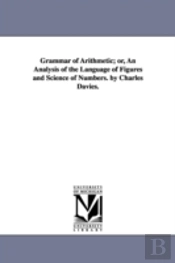 Grammar Of Arithmetic; Or, An Analysis Of The Language Of Figures And Science Of Numbers. By Charles Davies.