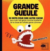 Grande Gueule : 50 Mots Pour Dire Autre Chose Que 'Ouin Tsé Genre Comme La Patente De La Chose De L'Affaire Genre Comme'