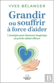 Grandir Ou Souffrir A Force D'Aider - Sept Strategies Pour Demeurer Longtemps Un Proche Aidant