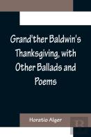 Grand'Ther Baldwin'S Thanksgiving, With Other Ballads And Poems