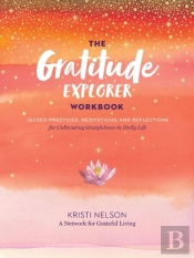 Gratitude Explorer Workbook: Guided Practices, Meditations And Reflections For Cultivating Gratefulness In Daily Life