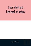 Gray'S School And Field Book Of Botany. Consisting Of ''Lessons In Botany'' And ''Field, Forest, And Garden Botany'' Bound In One Volume