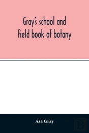 Gray'S School And Field Book Of Botany. Consisting Of 'Lessons In Botany' And 'Field, Forest, And Garden Botany' Bound In One Volume