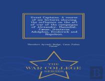 Great Captains. A Course Of Six Lectures Showing The Influence On The Art Of War Of The Campaigns Of Alexander, Hannibal, Caesar, Gustavus Adolphus, Frederick And Napoleon. - War College Series