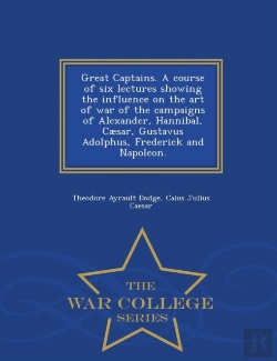 Bertrand.pt - Great Captains. A Course Of Six Lectures Showing The Influence On The Art Of War Of The Campaigns Of Alexander, Hannibal, Caesar, Gustavus Adolphus, Frederick And Napoleon. - War College Series
