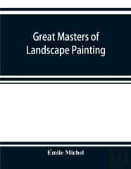 Great Masters Of Landscape Painting, From The French Of Emile Michel ... With One Hundered And Seventy Reproductions And Forty Photogravure Plates