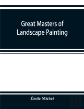 Great Masters Of Landscape Painting, From The French Of Emile Michel ... With One Hundered And Seventy Reproductions And Forty Photogravure Plates