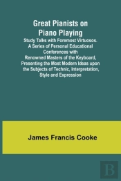 Great Pianists On Piano Playing; Study Talks With Foremost Virtuosos. A Series Of Personal Educational Conferences With Renowned Masters Of The Keyboard, Presenting The Most Modern Ideas Upon The Subj