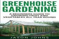 Greenhouse Gardening - A Beginners Guide To Growing Fruit And Vegetables All Year Round
