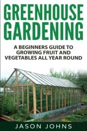 Greenhouse Gardening - A Beginners Guide To Growing Fruit And Vegetables All Year Round