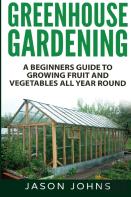 Greenhouse Gardening - A Beginners Guide To Growing Fruit And Vegetables All Year Round