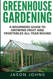 Greenhouse Gardening - A Beginners Guide To Growing Fruit And Vegetables All Year Round