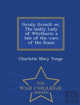 Grisly Grisell; Or, The Laidly Lady Of Whitburn; A Tale Of The Wars Of The Roses - War College Series
