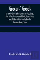 Grocers' Goods; A Family Guide To The Purchase Of Flour, Sugar, Tea, Coffee, Spices, Canned Goods, Cigars, Wines, And All Other Articles Usually Found In American Grocery Stores