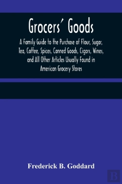 Bertrand.pt - Grocers' Goods; A Family Guide To The Purchase Of Flour, Sugar, Tea, Coffee, Spices, Canned Goods, Cigars, Wines, And All Other Articles Usually Found In American Grocery Stores