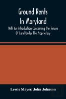 Ground Rents In Maryland; With An Introduction Concerning The Tenure Of Land Under The Proprietary