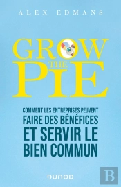 Grow The Pie : Comment Les Entreprises Peuvent Atteindre Leurs Objectifs, Faire Des Bénéfices Et Servir Le Bien Commun