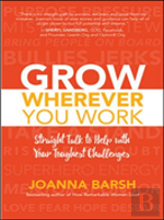 Grow Wherever You Work: Straight Talk To Help With Your Toughest Challenges