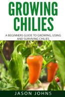 Growing Chilies - A Beginners Guide To Growing, Using, And Surviving Chilies