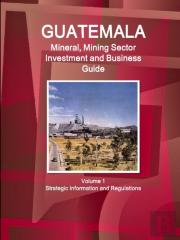Guatemala Mineral, Mining Sector Investment And Business Guid Volume 1 Strategic Information And Regulations
