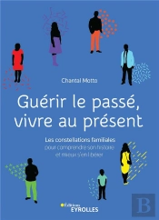 Guérir Le Passé, Vivre Au Présent ; Constellations Familiales Pour Comprendre Son Histoire Et Mieux S'En Libérer