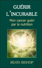 Guérir L'Incurable ; Mon Cancer Guéri Par La Nutrition