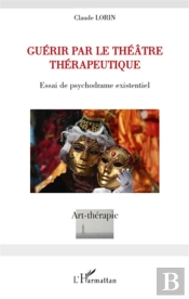 Guérir Par Le Théâtre Thérapeutique ; Essai De Psychodrame Existentiel