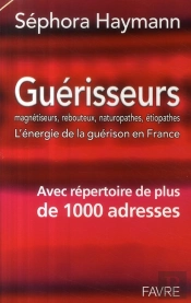 Guérisseurs, Magnétiseurs, Rebouteux, Naturopathes, Étiopathes ; L'Énergie De La Guérison En France ; Avec Répertoire De Plus De 1000 Adresses