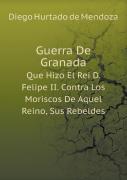Guerra De Granada Que Hizo El Rei D. Felipe Ii. Contra Los Moriscos De Aquel Reino, Sus Rebeldes