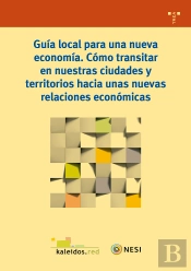 Guía Local Para Una Nueva Economía. Cómo Transitar En Nuestras Ciudades Y Territorios Hacia Unas Nue