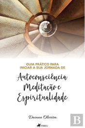Guia Prático Para Iniciar A Sua Jornada De Autoconsciência, Meditação E Espiritualidade