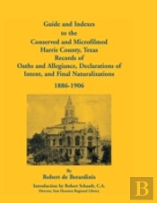 Guide And Indexes To The Conserved And Microfilmed Harris County, Texas Records Of Oaths And Allegiance, Declarations Of Intent, And Final Naturalizat