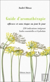 Guide D'Aromathérapie Efficace Et Sans Risque Au Jour Le Jour : 230 Indications Intégrant Huiles Essentielles Et Hydrolats