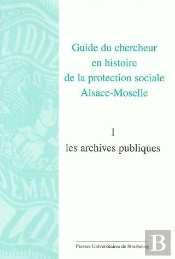 Guide Du Chercheur En Histoire De La Protection Sociale Alsace-Moselle. Volume : Volume I : Les Archives Publiques