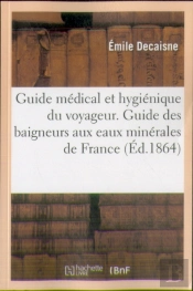 Guide Medical Et Hygienique Du Voyageur. Guide Des Baigneurs Aux Eaux Minerales De France