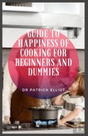 Guide To Happiness Of Cooking For Beginners And Dummies