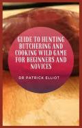 Guide To Hunting Butchering And Cooking Wild Game For Beginners And Novices