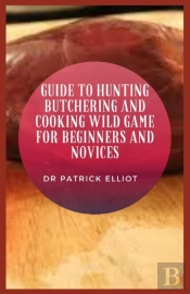 Guide To Hunting Butchering And Cooking Wild Game For Beginners And Novices