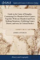 Guide To The Game Of Draughts. Containing Five Hundred Select Games, Together With One Hundred And Forty Striking Situations, Exhibiting Games Drawn, And Won, By Critical Strokes