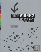 Guide Wordpress. Creez, Gerez, Animez Votre Site Pro