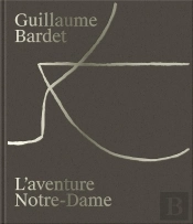 Guillaume Bardet : L'Aventure Notre-Dame De Paris ; La Création Du Mobilier Et De La Vaisselle Liturgique