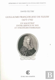 Guillaume-François Joly De Fleury (1675-1759) ; Un Magistrat Entre Service Du Roi Et Stratégies Familiales